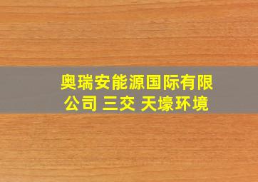 奥瑞安能源国际有限公司 三交 天壕环境